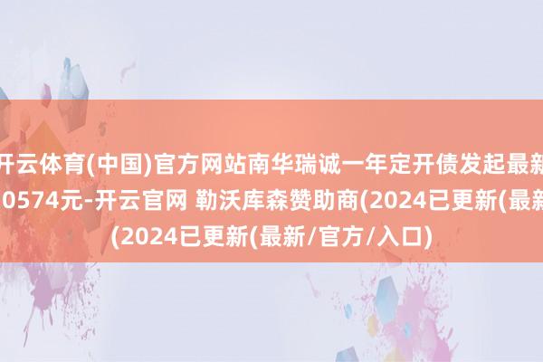 开云体育(中国)官方网站南华瑞诚一年定开债发起最新单元净值为1.0574元-开云官网 勒沃库森赞助商(2024已更新(最新/官方/入口)