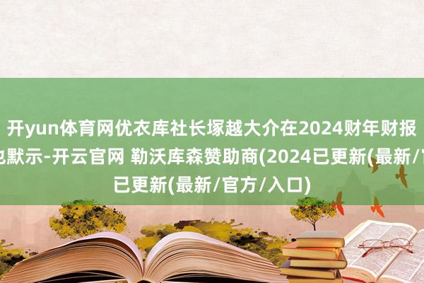 开yun体育网优衣库社长塚越大介在2024财年财报发布会上也默示-开云官网 勒沃库森赞助商(2024已更新(最新/官方/入口)