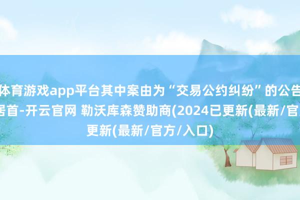 体育游戏app平台其中案由为“交易公约纠纷”的公告以39则居首-开云官网 勒沃库森赞助商(2024已更新(最新/官方/入口)