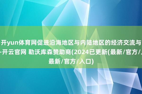 开yun体育网促进沿海地区与内陆地区的经济交流与互助-开云官网 勒沃库森赞助商(2024已更新(最新/官方/入口)