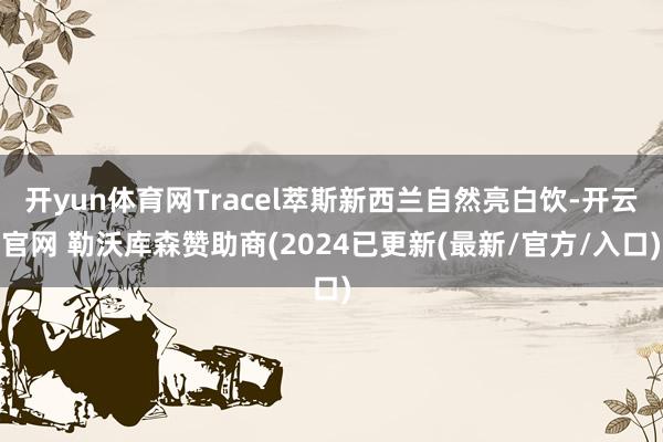 开yun体育网Tracel萃斯新西兰自然亮白饮-开云官网 勒沃库森赞助商(2024已更新(最新/官方/入口)