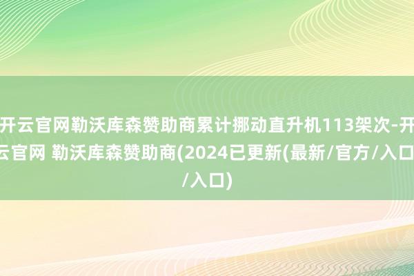开云官网勒沃库森赞助商累计挪动直升机113架次-开云官网 勒沃库森赞助商(2024已更新(最新/官方/入口)