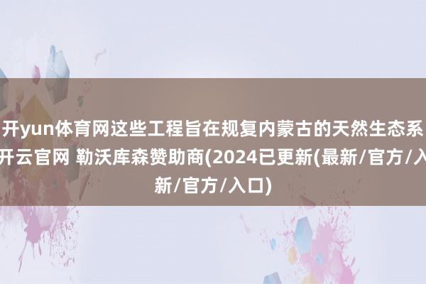 开yun体育网这些工程旨在规复内蒙古的天然生态系统-开云官网 勒沃库森赞助商(2024已更新(最新/官方/入口)