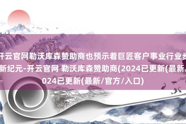 开云官网勒沃库森赞助商也预示着巨匠客户事业行业步入AI智能体新纪元-开云官网 勒沃库森赞助商(2024已更新(最新/官方/入口)