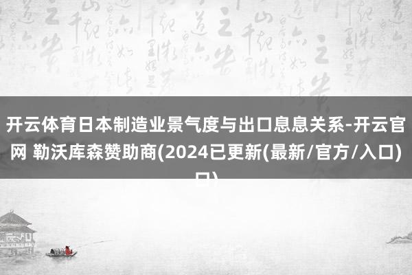 开云体育　　日本制造业景气度与出口息息关系-开云官网 勒沃库森赞助商(2024已更新(最新/官方/入口)