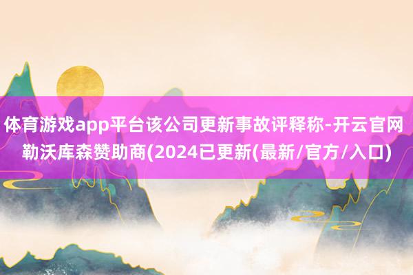 体育游戏app平台该公司更新事故评释称-开云官网 勒沃库森赞助商(2024已更新(最新/官方/入口)