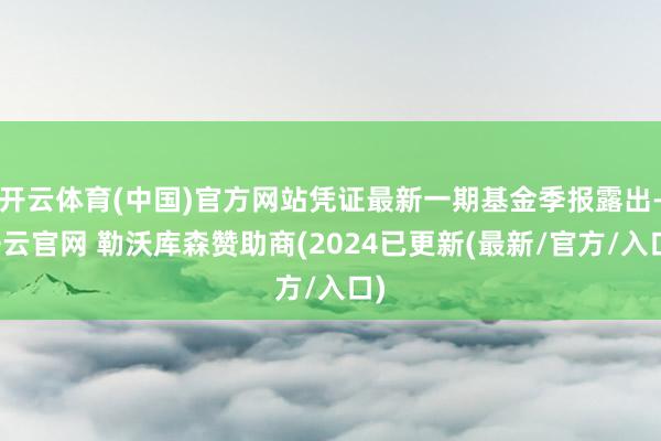 开云体育(中国)官方网站凭证最新一期基金季报露出-开云官网 勒沃库森赞助商(2024已更新(最新/官方/入口)