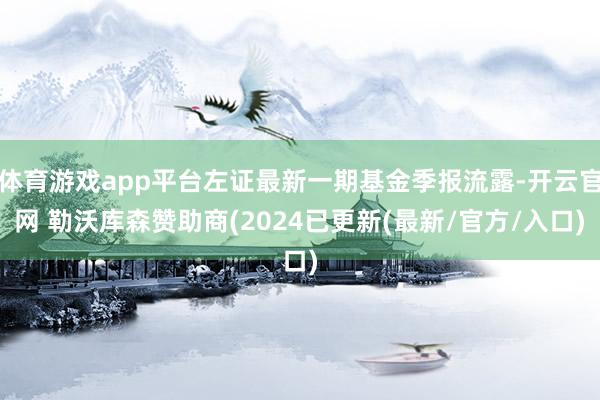 体育游戏app平台左证最新一期基金季报流露-开云官网 勒沃库森赞助商(2024已更新(最新/官方/入口)