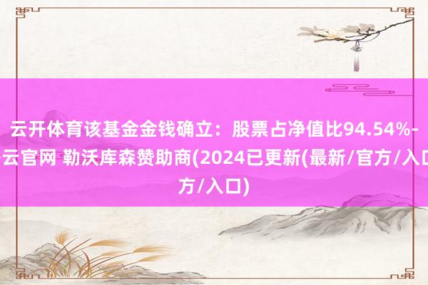 云开体育该基金金钱确立：股票占净值比94.54%-开云官网 勒沃库森赞助商(2024已更新(最新/官方/入口)
