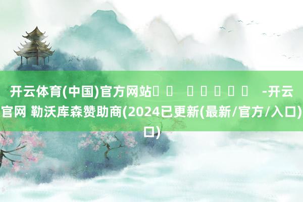 开云体育(中国)官方网站		  					  -开云官网 勒沃库森赞助商(2024已更新(最新/官方/入口)