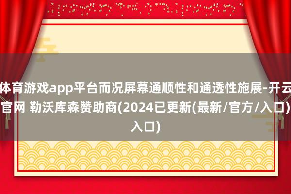体育游戏app平台而况屏幕通顺性和通透性施展-开云官网 勒沃库森赞助商(2024已更新(最新/官方/入口)