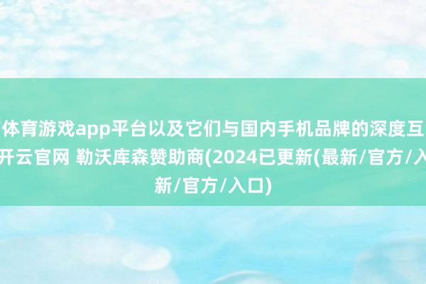 体育游戏app平台以及它们与国内手机品牌的深度互助-开云官网 勒沃库森赞助商(2024已更新(最新/官方/入口)