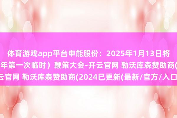 体育游戏app平台申能股份:2025年1月13日将召开第四十五次(2025年第一次临时)鞭策大会-开云官网 勒沃库森赞助商(2024已更新(最新/官方/入口)
