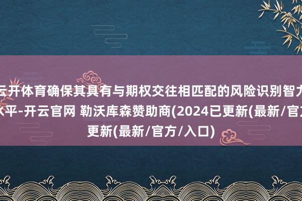 云开体育确保其具有与期权交往相匹配的风险识别智力和承受水平-开云官网 勒沃库森赞助商(2024已更新(最新/官方/入口)
