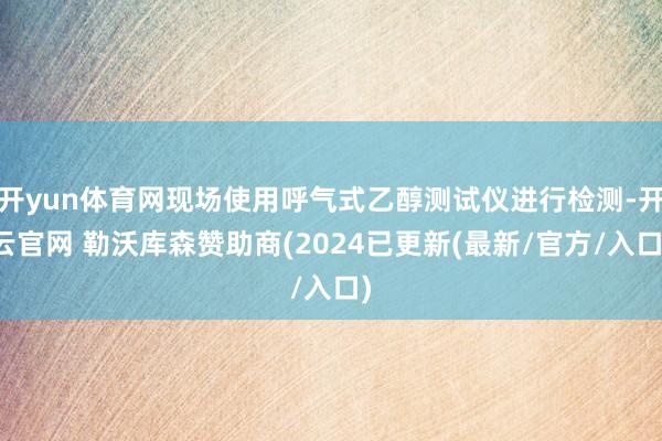 开yun体育网现场使用呼气式乙醇测试仪进行检测-开云官网 勒沃库森赞助商(2024已更新(最新/官方/入口)