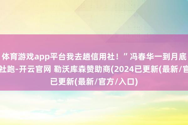 体育游戏app平台我去趟信用社！”冯春华一到月底就往信用社跑-开云官网 勒沃库森赞助商(2024已更新(最新/官方/入口)