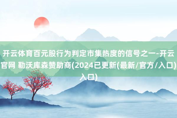 开云体育　　百元股行为判定市集热度的信号之一-开云官网 勒沃库森赞助商(2024已更新(最新/官方/入口)