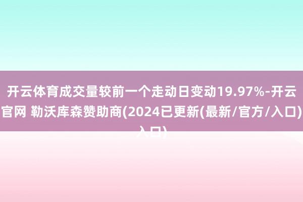 开云体育成交量较前一个走动日变动19.97%-开云官网 勒沃库森赞助商(2024已更新(最新/官方/入口)