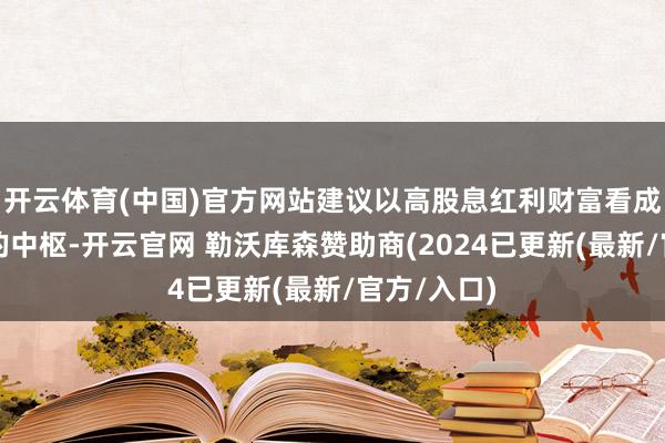 开云体育(中国)官方网站建议以高股息红利财富看成投资组合的中枢-开云官网 勒沃库森赞助商(2024已更新(最新/官方/入口)