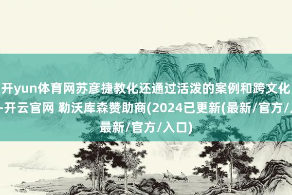 开yun体育网苏彦捷教化还通过活泼的案例和跨文化相比-开云官网 勒沃库森赞助商(2024已更新(最新/官方/入口)