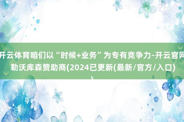 开云体育咱们以“时候+业务”为专有竞争力-开云官网 勒沃库森赞助商(2024已更新(最新/官方/入口)