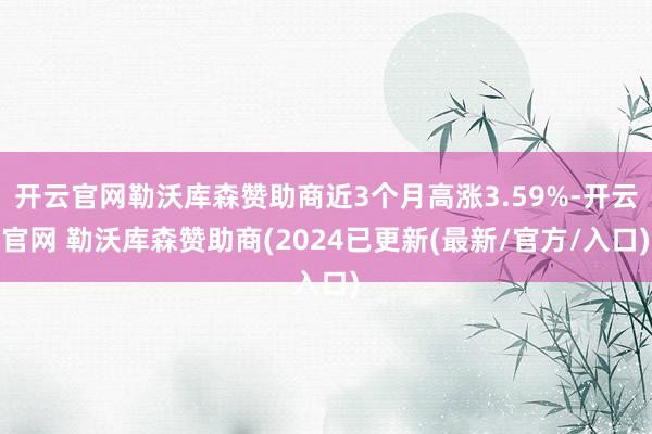 开云官网勒沃库森赞助商近3个月高涨3.59%-开云官网 勒沃库森赞助商(2024已更新(最新/官方/入口)