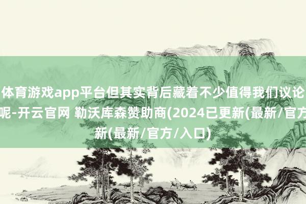 体育游戏app平台但其实背后藏着不少值得我们议论的东西呢-开云官网 勒沃库森赞助商(2024已更新(最新/官方/入口)
