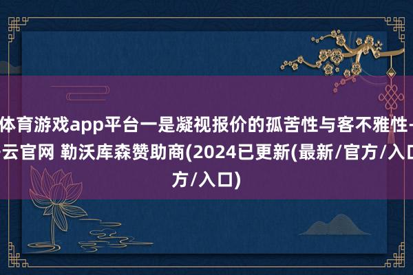 体育游戏app平台一是凝视报价的孤苦性与客不雅性-开云官网 勒沃库森赞助商(2024已更新(最新/官方/入口)