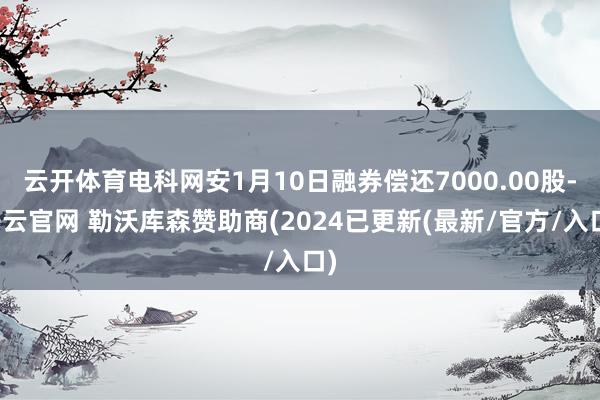 云开体育电科网安1月10日融券偿还7000.00股-开云官网 勒沃库森赞助商(2024已更新(最新/官方/入口)