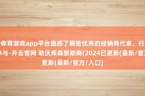 体育游戏app平台蛊惑了稠密优秀的经销商代表、行业嘉宾参与-开云官网 勒沃库森赞助商(2024已更新(最新/官方/入口)