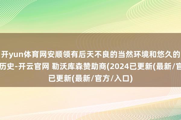 开yun体育网安顺领有后天不良的当然环境和悠久的茶叶汲引历史-开云官网 勒沃库森赞助商(2024已更新(最新/官方/入口)