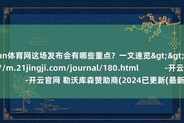 开yun体育网这场发布会有哪些重点？一文速览>>细目点击：https://m.21jingji.com/journal/180.html            -开云官网 勒沃库森赞助商(2024已更新(最新/官方/入口)