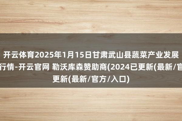 开云体育2025年1月15日甘肃武山县蔬菜产业发展中心价钱行情-开云官网 勒沃库森赞助商(2024已更新(最新/官方/入口)