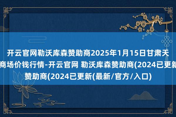 开云官网勒沃库森赞助商2025年1月15日甘肃天水市瀛池果菜批发商场价钱行情-开云官网 勒沃库森赞助商(2024已更新(最新/官方/入口)