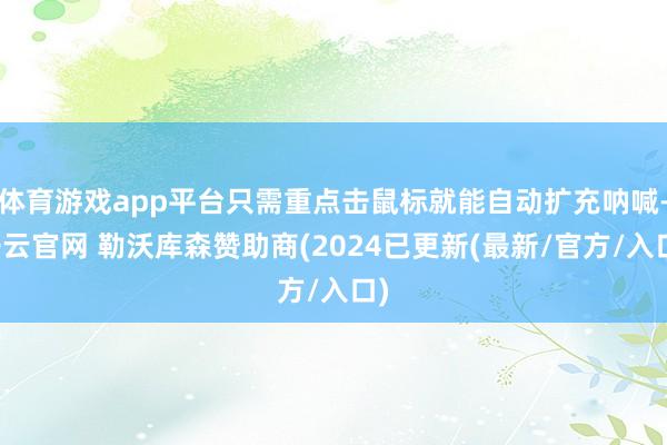 体育游戏app平台只需重点击鼠标就能自动扩充呐喊-开云官网 勒沃库森赞助商(2024已更新(最新/官方/入口)