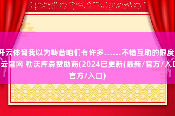 开云体育我以为畴昔咱们有许多……不错互助的限度-开云官网 勒沃库森赞助商(2024已更新(最新/官方/入口)