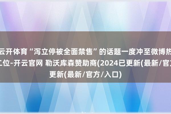 云开体育“泻立停被全面禁售”的话题一度冲至微博热搜榜第二位-开云官网 勒沃库森赞助商(2024已更新(最新/官方/入口)