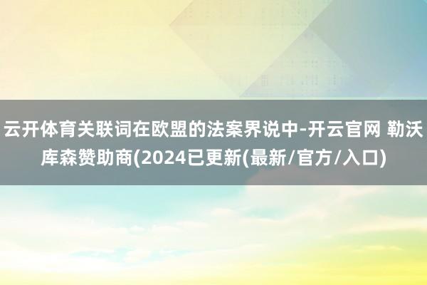 云开体育关联词在欧盟的法案界说中-开云官网 勒沃库森赞助商(2024已更新(最新/官方/入口)