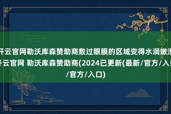 开云官网勒沃库森赞助商敷过眼膜的区域变得水润嫩滑-开云官网 勒沃库森赞助商(2024已更新(最新/官方/入口)