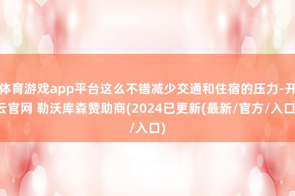 体育游戏app平台这么不错减少交通和住宿的压力-开云官网 勒沃库森赞助商(2024已更新(最新/官方/入口)