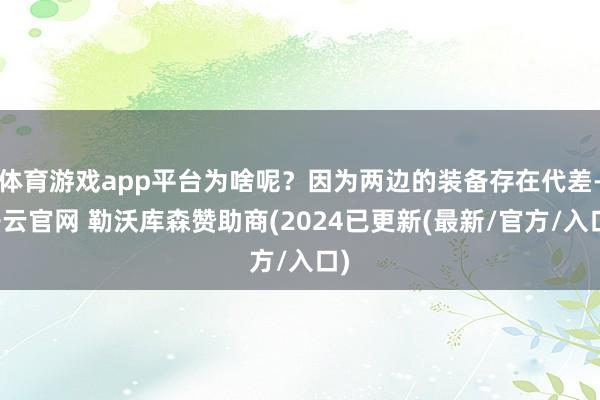 体育游戏app平台为啥呢？因为两边的装备存在代差-开云官网 勒沃库森赞助商(2024已更新(最新/官方/入口)
