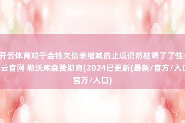 开云体育对于金钱欠债表缩减的止境仍然枯竭了了性-开云官网 勒沃库森赞助商(2024已更新(最新/官方/入口)