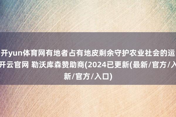 开yun体育网有地者占有地皮剩余守护农业社会的运转-开云官网 勒沃库森赞助商(2024已更新(最新/官方/入口)