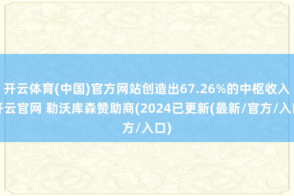 开云体育(中国)官方网站创造出67.26%的中枢收入-开云官网 勒沃库森赞助商(2024已更新(最新/官方/入口)