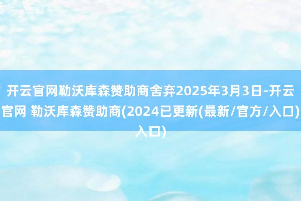 开云官网勒沃库森赞助商舍弃2025年3月3日-开云官网 勒沃库森赞助商(2024已更新(最新/官方/入口)