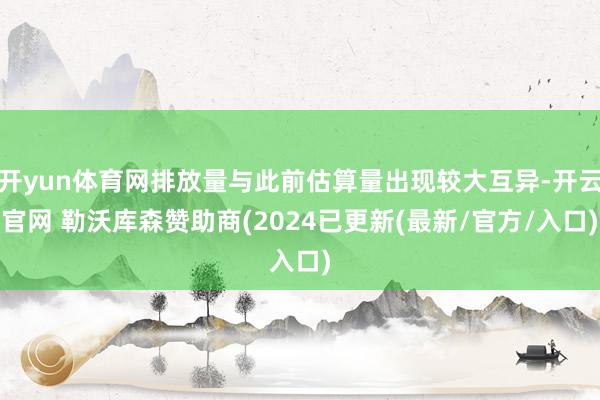 开yun体育网排放量与此前估算量出现较大互异-开云官网 勒沃库森赞助商(2024已更新(最新/官方/入口)