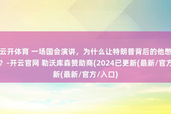 云开体育 一场国会演讲，为什么让特朗普背后的他憋出内伤？-开云官网 勒沃库森赞助商(2024已更新(最新/官方/入口)