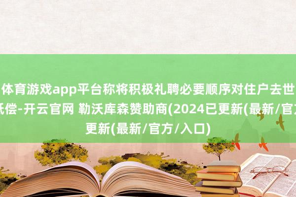 体育游戏app平台称将积极礼聘必要顺序对住户去世等进行抵偿-开云官网 勒沃库森赞助商(2024已更新(最新/官方/入口)