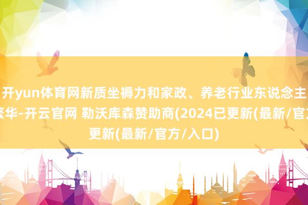 开yun体育网新质坐褥力和家政、养老行业东说念主才需求繁华-开云官网 勒沃库森赞助商(2024已更新(最新/官方/入口)