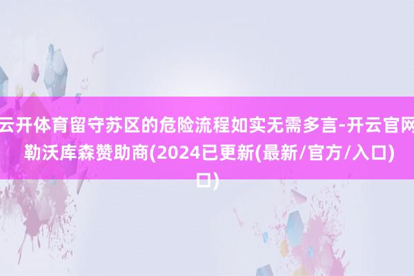 云开体育留守苏区的危险流程如实无需多言-开云官网 勒沃库森赞助商(2024已更新(最新/官方/入口)